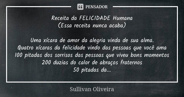 Receita da FELICIDADE Humana (Essa receita nunca acaba) Uma xícara de amor da alegria vinda de sua alma. Quatro xícaras da felicidade vindo das pessoas que você... Frase de Sullivan Oliveira.