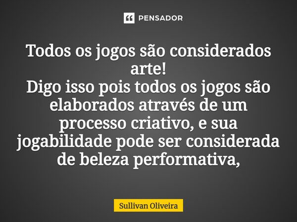 Todos os jogos são considerados arte! Digo isso pois todos os jogos são elaborados através de um processo criativo, e sua jogabilidade pode ser considerada de b... Frase de Sullivan Oliveira.