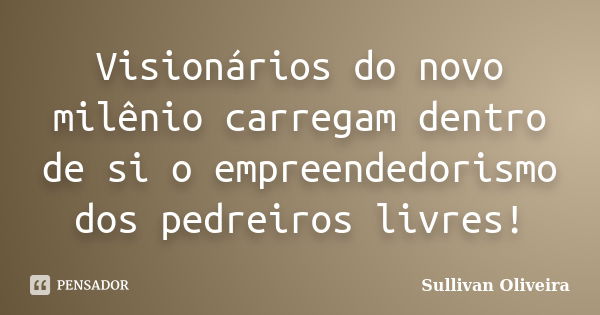 Visionários do novo milênio carregam dentro de si o empreendedorismo dos pedreiros livres!... Frase de Sullivan Oliveira.