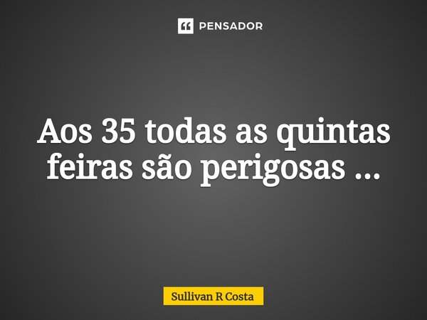 Aos 35 todas as quintas feiras são perigosas ...⁠... Frase de Sullivan R Costa.