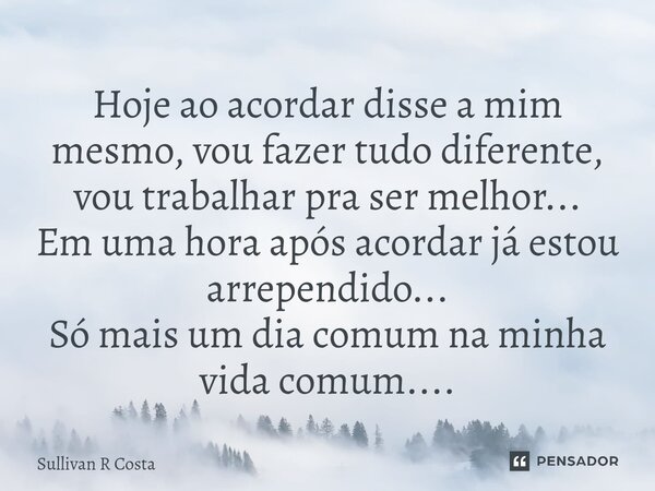 ⁠Hoje ao acordar disse a mim mesmo, vou fazer tudo diferente, vou trabalhar pra ser melhor... Em uma hora após acordar já estou arrependido... Só mais um dia co... Frase de Sullivan R Costa.