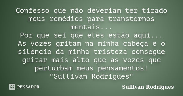 Confesso que não deveriam ter tirado meus remédios para transtornos mentais... Por que sei que eles estão aqui... As vozes gritam na minha cabeça e o silêncio d... Frase de Sullivan Rodrigues.