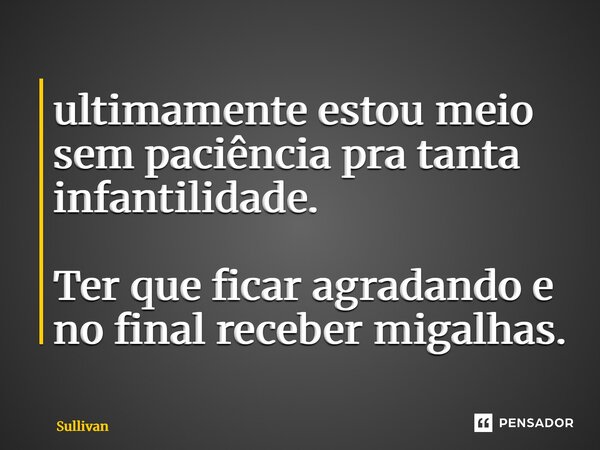 ⁠ultimamente estou meio sem paciência pra tanta infantilidade. Ter que ficar agradando e no final receber migalhas.... Frase de Sullivan.