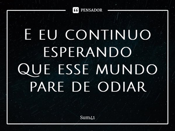 ⁠E eu continuo esperando Que esse mundo pare de odiar... Frase de Sum 41.