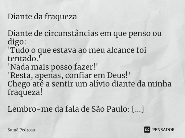 ⁠Diante da fraqueza Diante de circunstâncias em que penso ou digo:
'Tudo o que estava ao meu alcance foi tentado.'
'Nada mais posso fazer!'
'Resta, apenas, conf... Frase de Sumã Pedrosa.