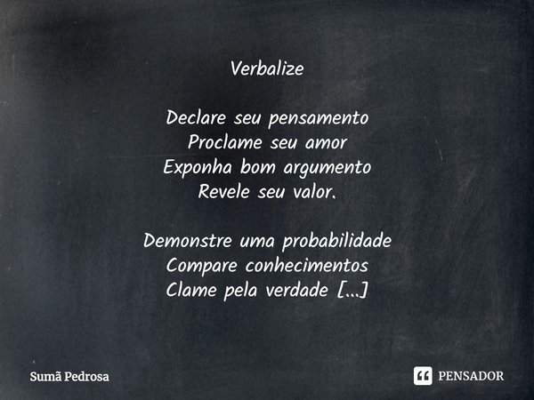 ⁠Verbalize Declare seu pensamento
Proclame seu amor
Exponha bom argumento
Revele seu valor. Demonstre uma probabilidade
Compare conhecimentos
Clame pela verdade... Frase de Sumã Pedrosa.