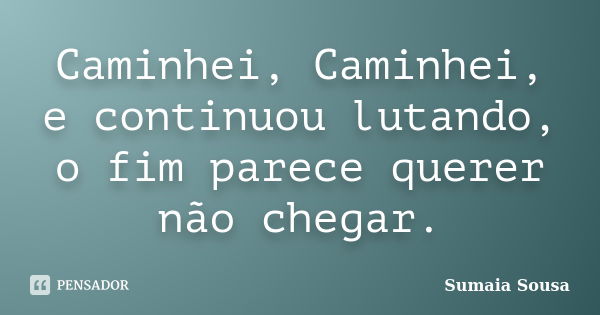 Caminhei, Caminhei, e continuou lutando, o fim parece querer não chegar.... Frase de Sumaia Sousa.