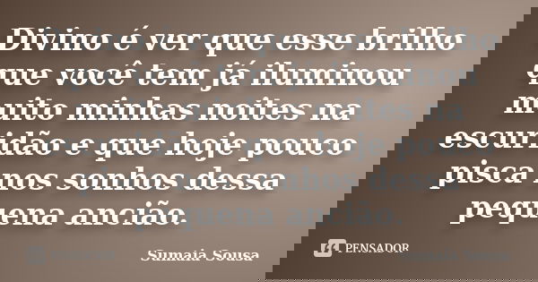 Divino é ver que esse brilho que você tem já iluminou muito minhas noites na escuridão e que hoje pouco pisca nos sonhos dessa pequena ancião.... Frase de Sumaia Sousa.