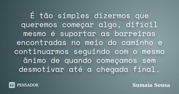 É tão simples dizermos que queremos começar algo, difícil mesmo é suportar as barreiras encontradas no meio do caminho e continuarmos seguindo com o mesmo ânimo... Frase de Sumaia Sousa.