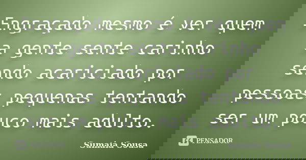 Engraçado mesmo é ver quem a gente sente carinho sendo acariciado por pessoas pequenas tentando ser um pouco mais adulto.... Frase de Sumaia Sousa.