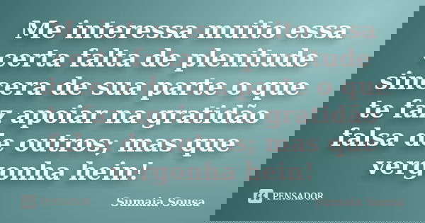 Me interessa muito essa certa falta de plenitude sincera de sua parte o que te faz apoiar na gratidão falsa de outros; mas que vergonha hein!... Frase de Sumaia Sousa.