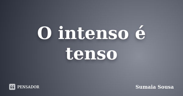 O intenso é tenso... Frase de Sumaia Sousa.