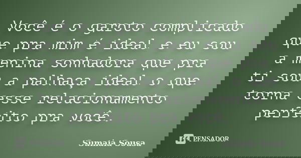 Você é o garoto complicado que pra mim é ideal e eu sou a menina sonhadora que pra ti sou a palhaça ideal o que torna esse relacionamento perfeito pra você.... Frase de Sumaia Sousa.