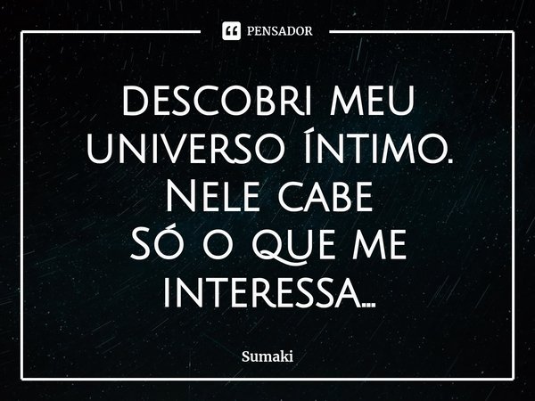 ⁠descobri meu universo íntimo.
Nele cabe
Só o que me interessa...... Frase de Sumaki.