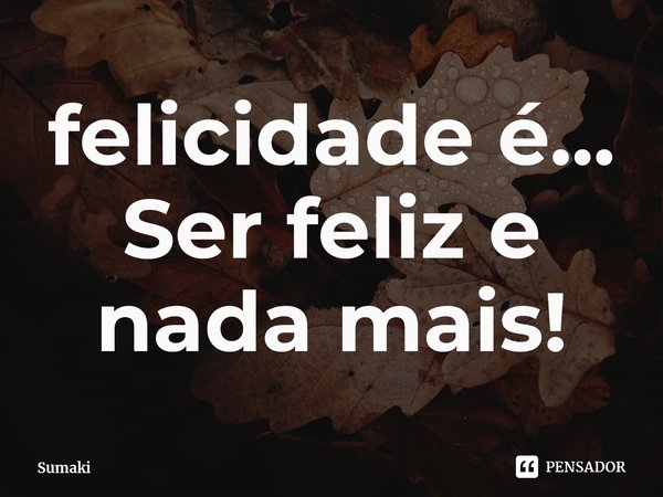 ⁠felicidade é...
Ser feliz e nada mais!... Frase de Sumaki.