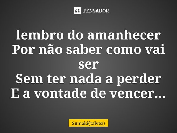 ⁠lembro do amanhecer
Por não saber como vai ser
Sem ter nada a perder
E a vontade de vencer...... Frase de Sumaki(talvez).