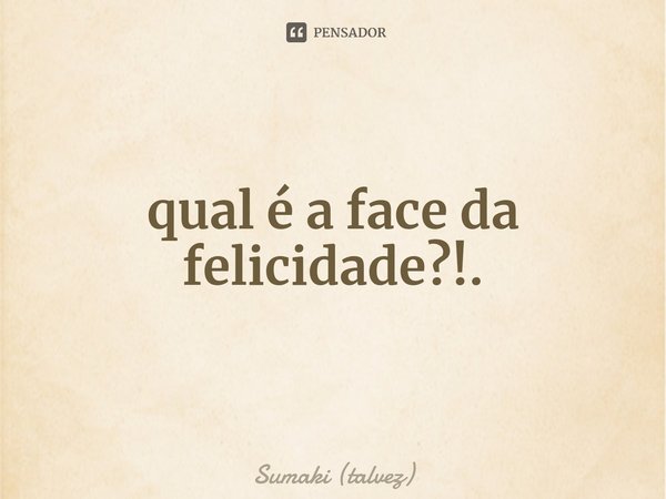 ⁠qual é a face da felicidade?!.... Frase de Sumaki (talvez).