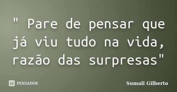 " Pare de pensar que já viu tudo na vida, razão das surpresas"... Frase de Sumali Gilberto.