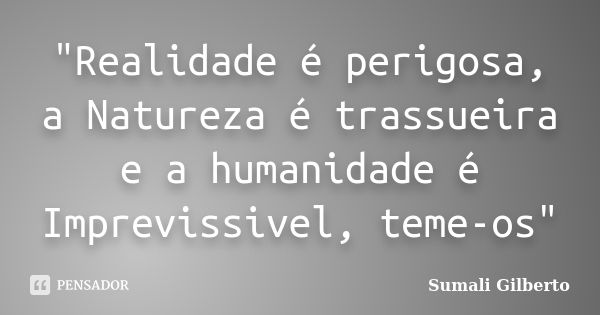 "Realidade é perigosa, a Natureza é trassueira e a humanidade é Imprevissivel, teme-os"... Frase de Sumali Gilberto.