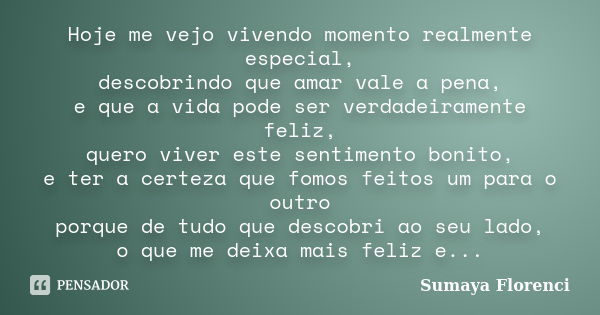 Hoje me vejo vivendo momento realmente especial, descobrindo que amar vale a pena, e que a vida pode ser verdadeiramente feliz, quero viver este sentimento boni... Frase de Sumaya Florenci.