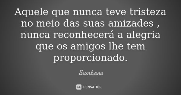 Aquele que nunca teve tristeza no meio das suas amizades , nunca reconhecerá a alegria que os amigos lhe tem proporcionado.... Frase de Sumbane.