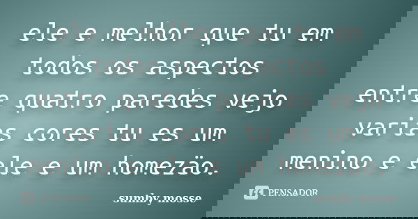 ele e melhor que tu em todos os aspectos entre quatro paredes vejo varias cores tu es um menino e ele e um homezäo.... Frase de sumby mosse.