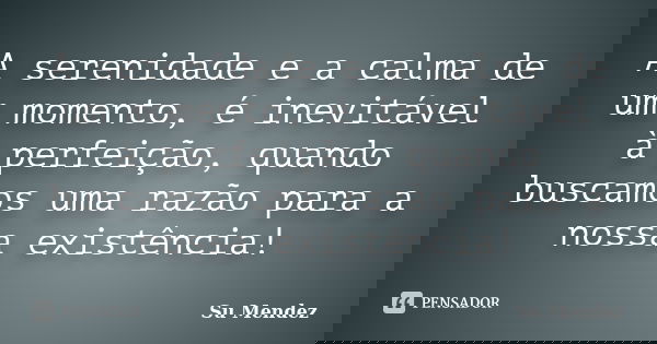 A serenidade e a calma de um momento, é inevitável à perfeição, quando buscamos uma razão para a nossa existência!... Frase de Su Mendez.
