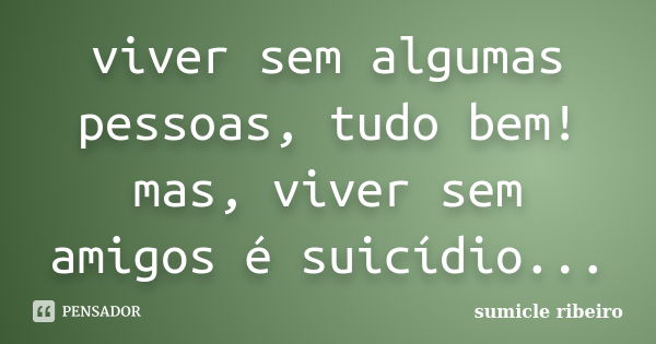 viver sem algumas pessoas, tudo bem! mas, viver sem amigos é suicídio...... Frase de sumicle ribeiro.