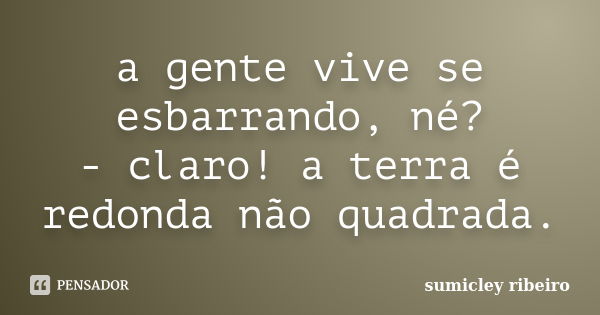 a gente vive se esbarrando, né? - claro! a terra é redonda não quadrada.... Frase de sumicley ribeiro.