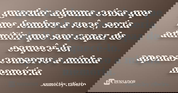 guardar alguma coisa que me lembre a você, seria admitir que sou capaz de esquecê-lo. apenas conservo a minha memória.... Frase de sumicley ribeiro.
