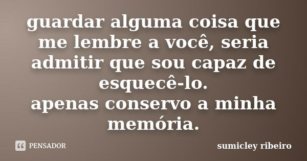 guardar alguma coisa que me lembre a você, seria admitir que sou capaz de esquecê-lo. apenas conservo a minha memória.... Frase de sumicley ribeiro.