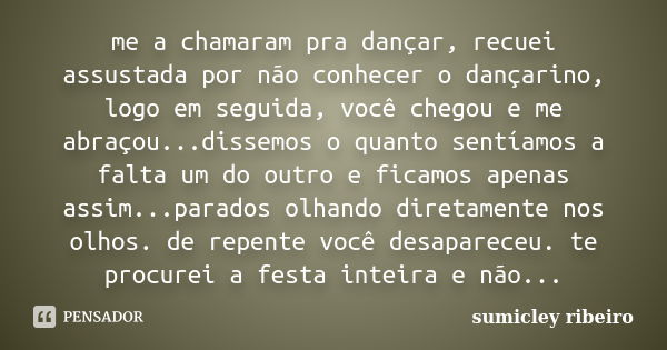 me a chamaram pra dançar, recuei assustada por não conhecer o dançarino, logo em seguida, você chegou e me abraçou...dissemos o quanto sentíamos a falta um do o... Frase de sumicley ribeiro.