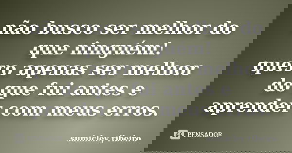 não busco ser melhor do que ninguém! quero apenas ser melhor do que fui antes e aprender com meus erros.... Frase de sumicley ribeiro.