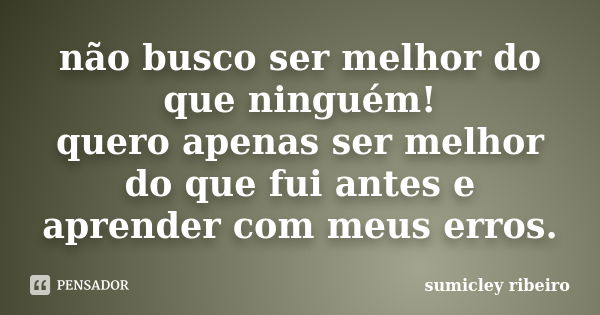 não busco ser melhor do que ninguém! quero apenas ser melhor do que fui antes e aprender com meus erros.... Frase de sumicley ribeiro.