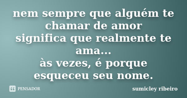 nem sempre que alguém te chamar de amor significa que realmente te ama... às vezes, é porque esqueceu seu nome.... Frase de sumicley ribeiro.