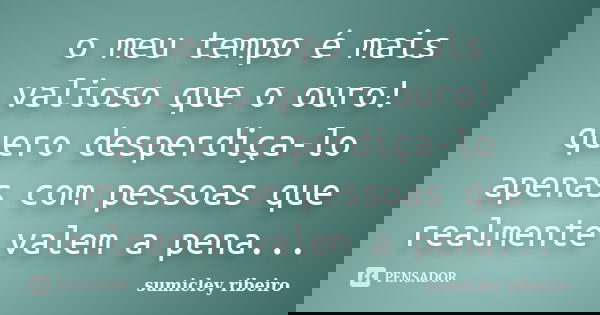 o meu tempo é mais valioso que o ouro! quero desperdiça-lo apenas com pessoas que realmente valem a pena...... Frase de sumicley ribeiro.