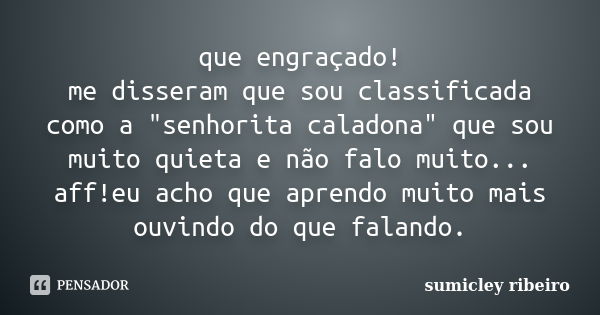 que engraçado! me disseram que sou classificada como a "senhorita caladona" que sou muito quieta e não falo muito... aff!eu acho que aprendo muito mai... Frase de sumicley ribeiro.