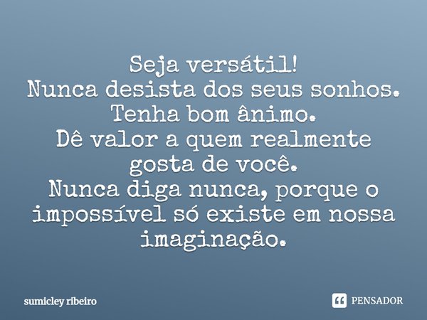 Seja versátil! Nunca desista dos seus sonhos. Tenha bom ânimo. Dê valor a quem realmente gosta de você. Nunca diga nunca, porque o impossível só existe em nossa... Frase de sumicley ribeiro.