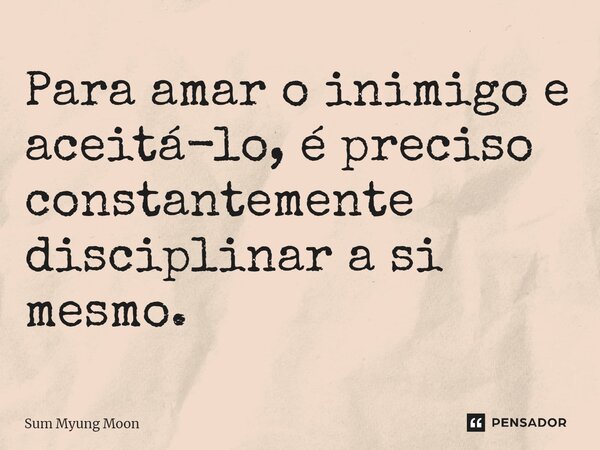 ⁠Para amar o inimigo e aceitá-lo, é preciso constantemente disciplinar a si mesmo.... Frase de Sum Myung Moon.