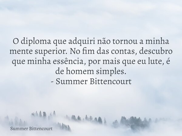 O diploma que adquiri não tornou a minha mente superior. No fim das contas, descubro que minha essência, por mais que eu lute, é de homem simples. - Summer Bitt... Frase de Summer Bittencourt.
