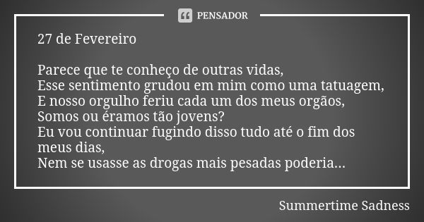 27 de Fevereiro Parece que te conheço de outras vidas, Esse sentimento grudou em mim como uma tatuagem, E nosso orgulho feriu cada um dos meus orgãos, Somos ou ... Frase de Summertime Sadness.