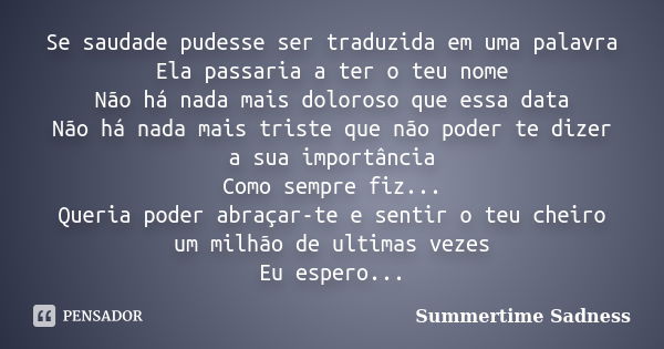 Se saudade pudesse ser traduzida em uma palavra Ela passaria a ter o teu nome Não há nada mais doloroso que essa data Não há nada mais triste que não poder te d... Frase de Summertime Sadness.