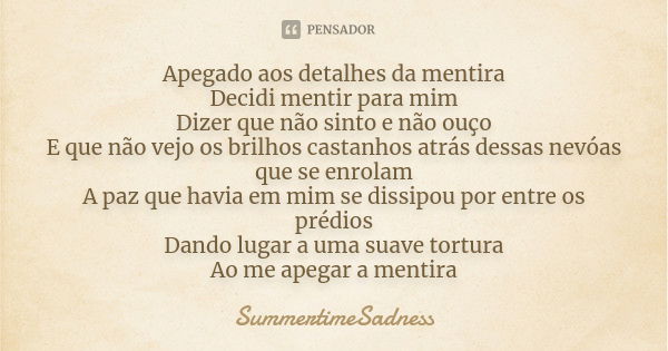 Apegado aos detalhes da mentira Decidi mentir para mim Dizer que não sinto e não ouço E que não vejo os brilhos castanhos atrás dessas nevóas que se enrolam A p... Frase de SummertimeSadness.