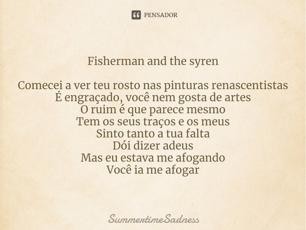 Fisherman and the syren Comecei a ver teu rosto nas pinturas renascentistas
É engraçado, você nem gosta de artes
O ruim é que parece mesmo
Tem os seus traços e ... Frase de SummertimeSadness.