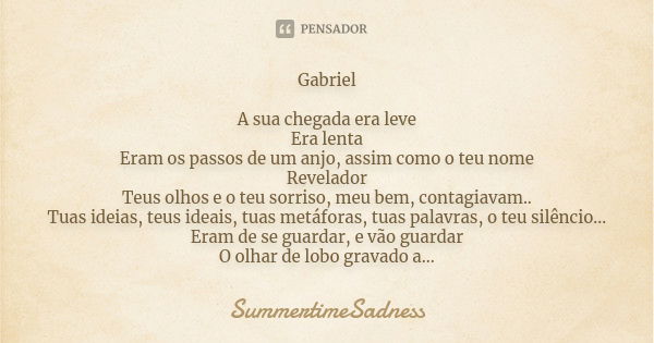 Gabriel A sua chegada era leve Era lenta Eram os passos de um anjo, assim como o teu nome Revelador Teus olhos e o teu sorriso, meu bem, contagiavam.. Tuas idei... Frase de SummertimeSadness.