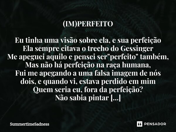 ⁠(IM)PERFEITO Eu tinha uma visão sobre ela, e sua perfeição Ela sempre citava o trecho do Gessinger Me apeguei aquilo e pensei ser "perfeito" também, ... Frase de SummertimeSadness.