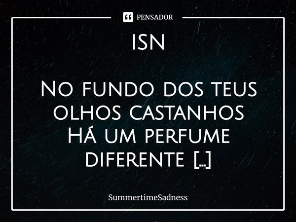 ⁠ISN No fundo dos teus olhos castanhos
Há um perfume diferente
Mas os olhos não têm cheiro
Que estranho, inconsequente
Parece que o perfume, vem da tua mente
Co... Frase de SummertimeSadness.