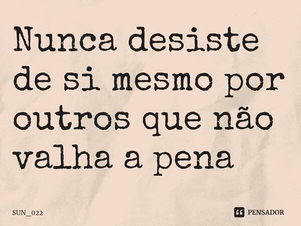 ⁠Nunca desiste de si mesmo por outros que não valha a pena... Frase de SUN_022.