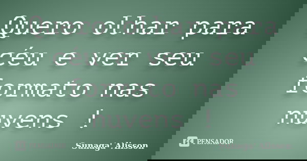 Quero olhar para céu e ver seu formato nas nuvens !... Frase de Sunaga' Alisson.