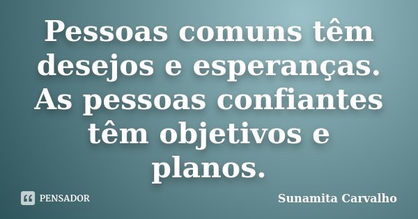 Pessoas comuns têm desejos e esperanças. As pessoas confiantes têm objetivos e planos.... Frase de Sunamita Carvalho.
